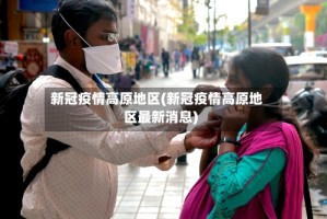 新冠疫情高原地区(新冠疫情高原地区最新消息)