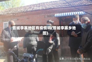 晋城李寨地区有疫情吗(晋城李寨乡地图)