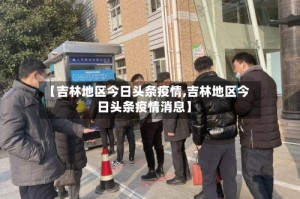 【吉林地区今日头条疫情,吉林地区今日头条疫情消息】