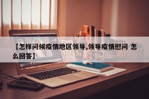 【怎样问候疫情地区领导,领导疫情慰问 怎么回答】
