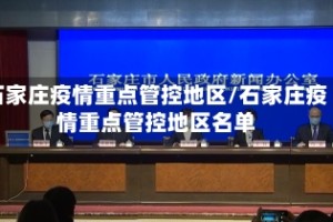 石家庄疫情重点管控地区/石家庄疫情重点管控地区名单