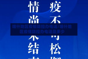 喀什地区疫情防控办电话/喀什地区疫情防控办电话是多少
