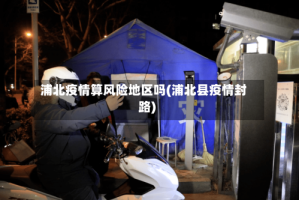 浦北疫情算风险地区吗(浦北县疫情封路)