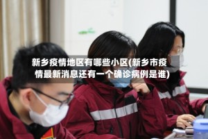 新乡疫情地区有哪些小区(新乡市疫情最新消息还有一个确诊病例是谁)
