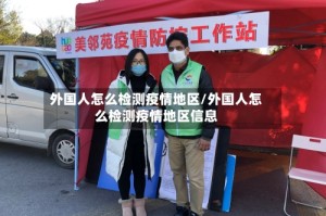 外国人怎么检测疫情地区/外国人怎么检测疫情地区信息