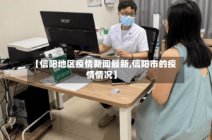 【信阳地区疫情新闻最新,信阳市的疫情情况】