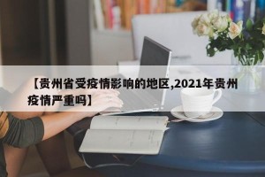 【贵州省受疫情影响的地区,2021年贵州疫情严重吗】