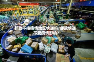 邮政不接疫情地区快递吗/邮政快递不受疫情影响?