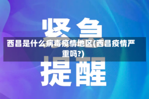 西昌是什么病毒疫情地区(西昌疫情严重吗?)