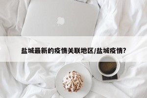 盐城最新的疫情关联地区/盐城疫情?