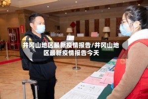 井冈山地区最新疫情报告/井冈山地区最新疫情报告今天