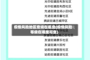 疫情风险地区查询在哪查(疫情风险等级在哪里可查)