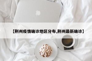【荆州疫情确诊地区分布,荆州最新确诊】