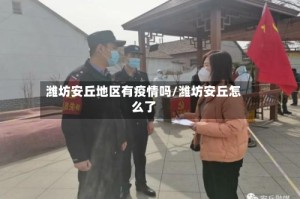 潍坊安丘地区有疫情吗/潍坊安丘怎么了