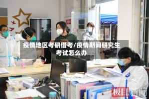 疫情地区考研借考/疫情期间研究生考试怎么办