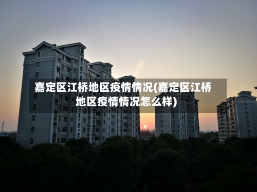 嘉定区江桥地区疫情情况(嘉定区江桥地区疫情情况怎么样)-第1张图片