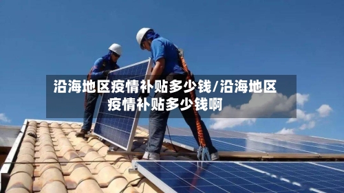 沿海地区疫情补贴多少钱/沿海地区疫情补贴多少钱啊-第2张图片
