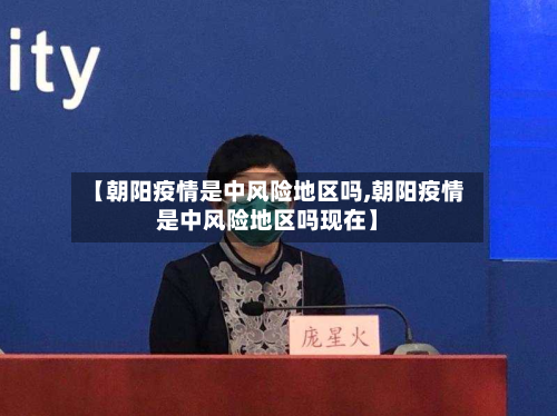 【朝阳疫情是中风险地区吗,朝阳疫情是中风险地区吗现在】-第1张图片