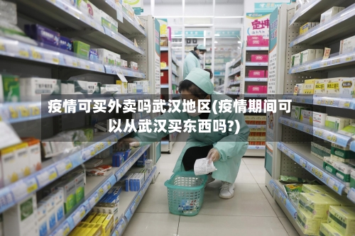 疫情可买外卖吗武汉地区(疫情期间可以从武汉买东西吗?)-第3张图片