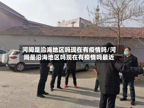 河间是沿海地区吗现在有疫情吗/河间是沿海地区吗现在有疫情吗最近-第1张图片