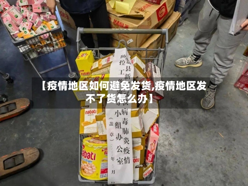 【疫情地区如何避免发货,疫情地区发不了货怎么办】-第3张图片