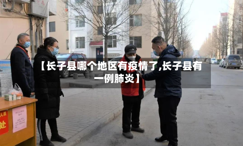 【长子县哪个地区有疫情了,长子县有一例肺炎】-第3张图片