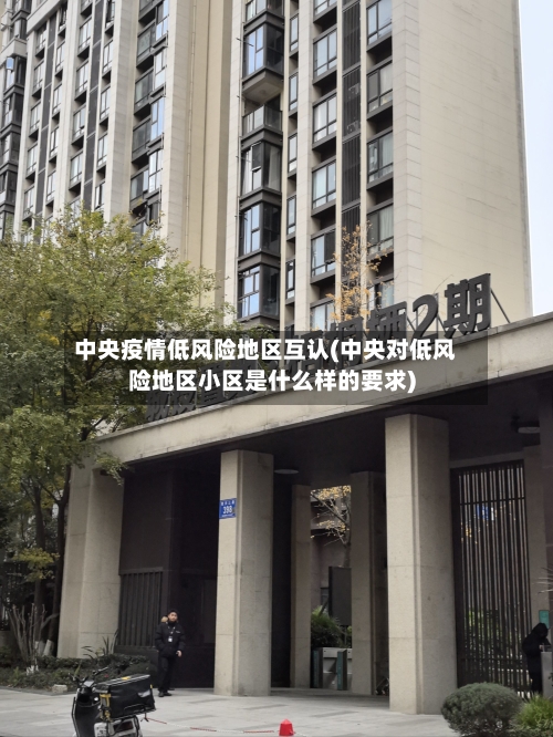 中央疫情低风险地区互认(中央对低风险地区小区是什么样的要求)-第1张图片