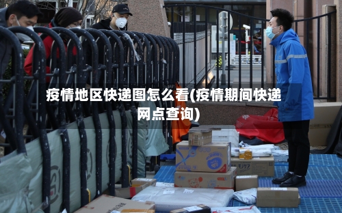 疫情地区快递图怎么看(疫情期间快递网点查询)-第1张图片