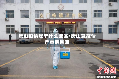 唐山疫情属于什么地区/唐山算疫情严重地区嘛-第1张图片