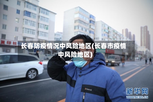 长春防疫情况中风险地区(长春市疫情中风险地区)-第1张图片