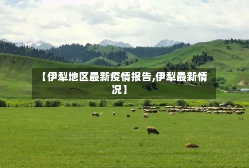 【伊犁地区最新疫情报告,伊犁最新情况】-第1张图片