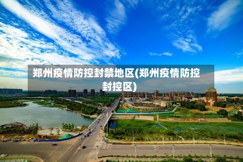 郑州疫情防控封禁地区(郑州疫情防控封控区)-第2张图片