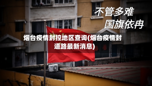 烟台疫情封控地区查询(烟台疫情封道路最新消息)-第1张图片