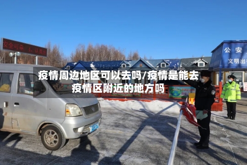 疫情周边地区可以去吗/疫情是能去疫情区附近的地方吗-第1张图片