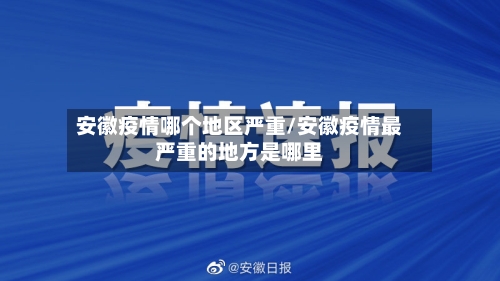 安徽疫情哪个地区严重/安徽疫情最严重的地方是哪里-第2张图片