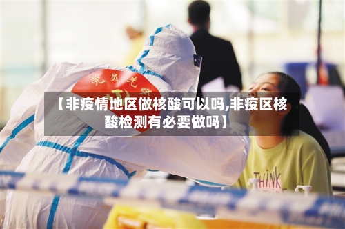 【非疫情地区做核酸可以吗,非疫区核酸检测有必要做吗】-第1张图片