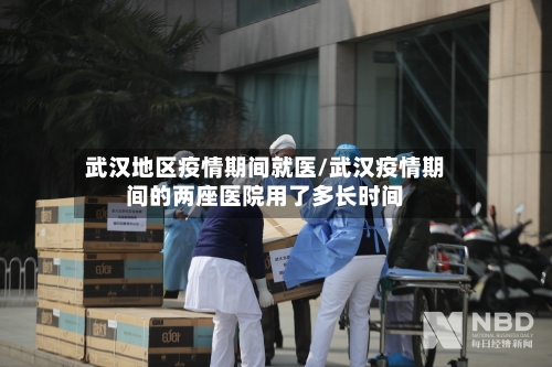 武汉地区疫情期间就医/武汉疫情期间的两座医院用了多长时间-第1张图片