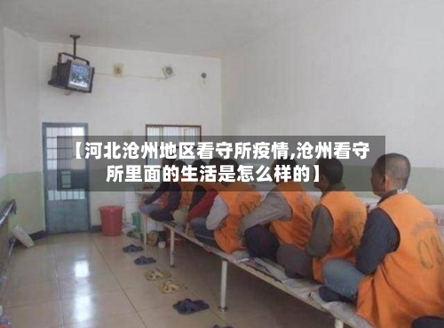 【河北沧州地区看守所疫情,沧州看守所里面的生活是怎么样的】-第1张图片