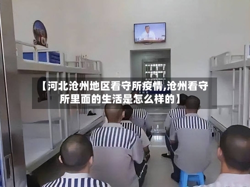 【河北沧州地区看守所疫情,沧州看守所里面的生活是怎么样的】-第3张图片