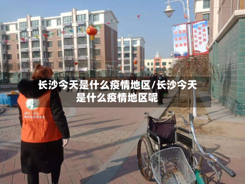 长沙今天是什么疫情地区/长沙今天是什么疫情地区呢-第2张图片