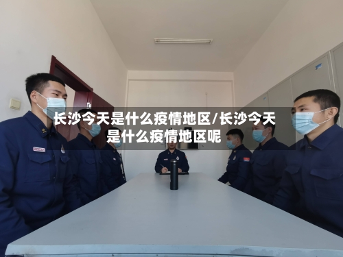 长沙今天是什么疫情地区/长沙今天是什么疫情地区呢-第1张图片