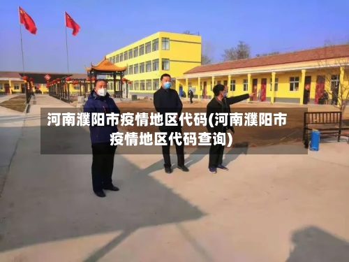 河南濮阳市疫情地区代码(河南濮阳市疫情地区代码查询)-第1张图片