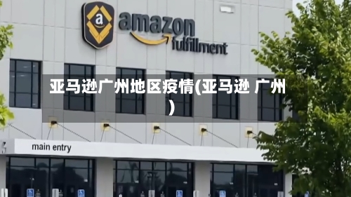 亚马逊广州地区疫情(亚马逊 广州)-第1张图片