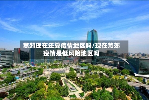 燕郊现在还算疫情地区吗/现在燕郊疫情是低风险地区吗-第2张图片
