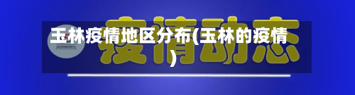 玉林疫情地区分布(玉林的疫情)-第1张图片