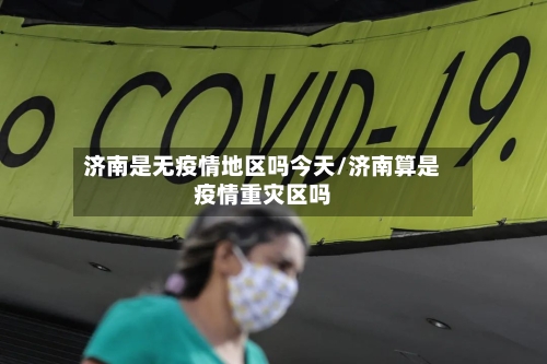 济南是无疫情地区吗今天/济南算是疫情重灾区吗-第1张图片