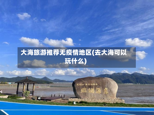 大海旅游推荐无疫情地区(去大海可以玩什么)-第1张图片