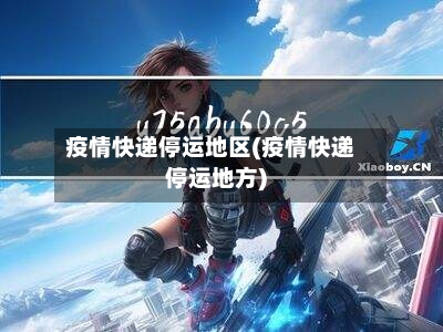 疫情快递停运地区(疫情快递停运地方)-第2张图片