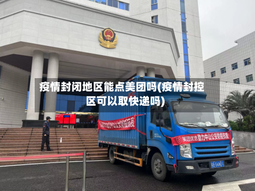 疫情封闭地区能点美团吗(疫情封控区可以取快递吗)-第1张图片
