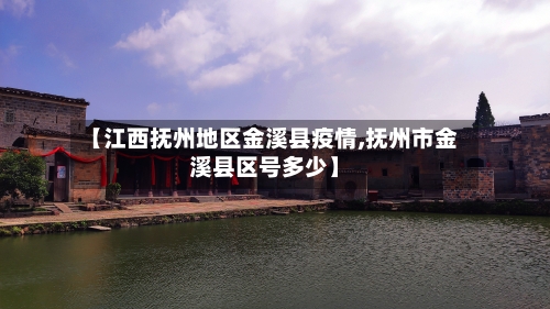 【江西抚州地区金溪县疫情,抚州市金溪县区号多少】-第2张图片